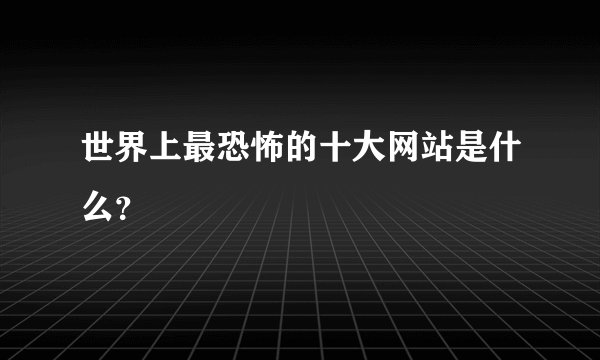 世界上最恐怖的十大网站是什么？