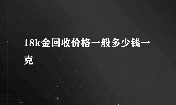 18k金回收价格一般多少钱一克