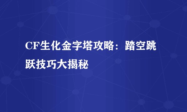 CF生化金字塔攻略：踏空跳跃技巧大揭秘