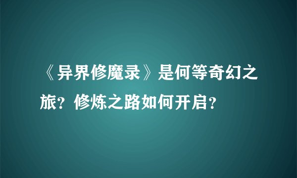 《异界修魔录》是何等奇幻之旅？修炼之路如何开启？