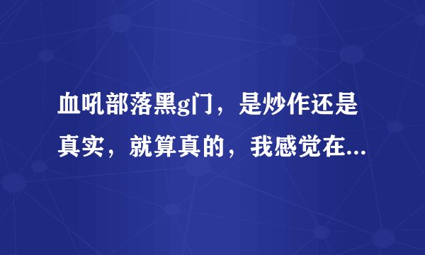 血吼部落黑g门，是炒作还是真实，就算真的，我感觉在WOW里不算新鲜事吧，有幕后推手？YY34829,给你评论