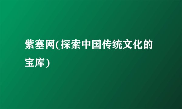 紫塞网(探索中国传统文化的宝库)