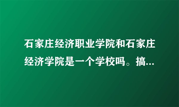 石家庄经济职业学院和石家庄经济学院是一个学校吗。搞不明白啊