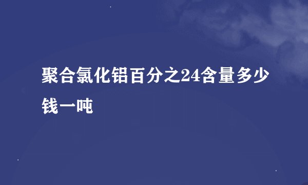 聚合氯化铝百分之24含量多少钱一吨