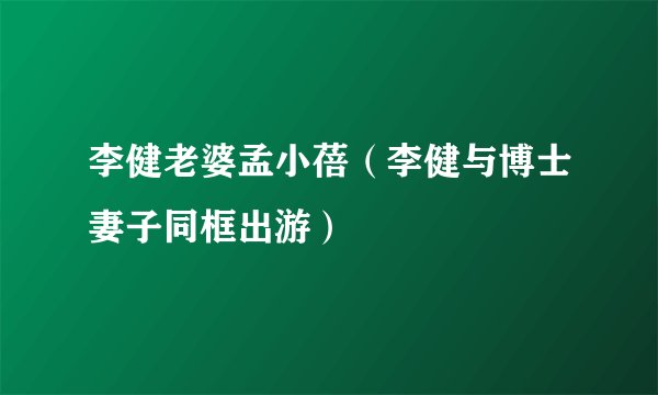 李健老婆孟小蓓（李健与博士妻子同框出游）