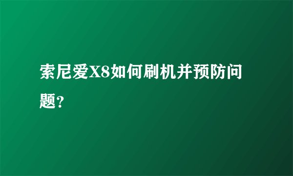 索尼爱X8如何刷机并预防问题？