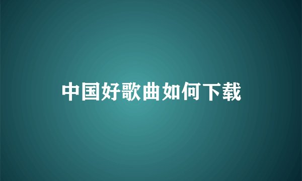 中国好歌曲如何下载