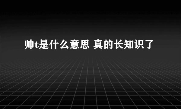 帅t是什么意思 真的长知识了