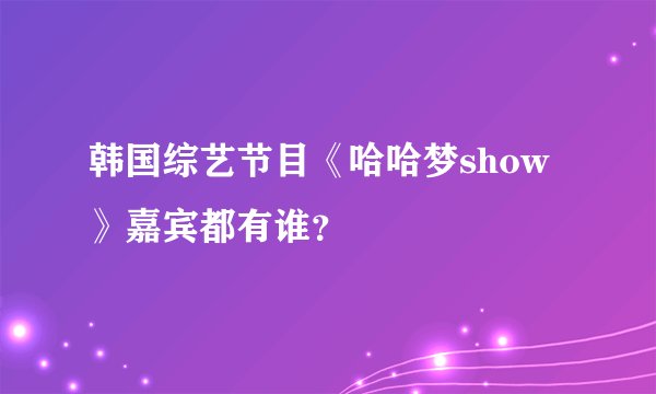 韩国综艺节目《哈哈梦show》嘉宾都有谁？