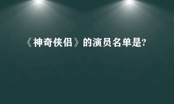 《神奇侠侣》的演员名单是?