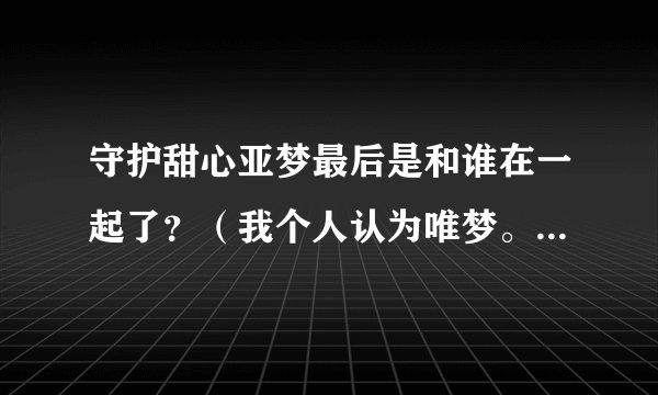 守护甜心亚梦最后是和谁在一起了？（我个人认为唯梦。）请不要骂人。
