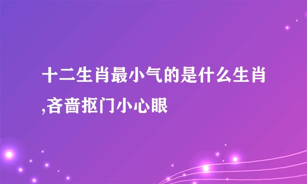 十二生肖最小气的是什么生肖,吝啬抠门小心眼