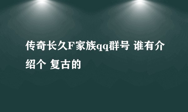 传奇长久F家族qq群号 谁有介绍个 复古的