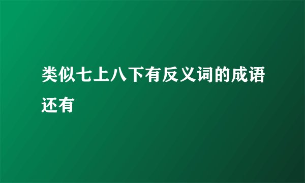 类似七上八下有反义词的成语还有