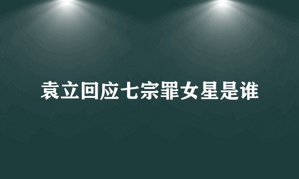袁立回应七宗罪女星是谁