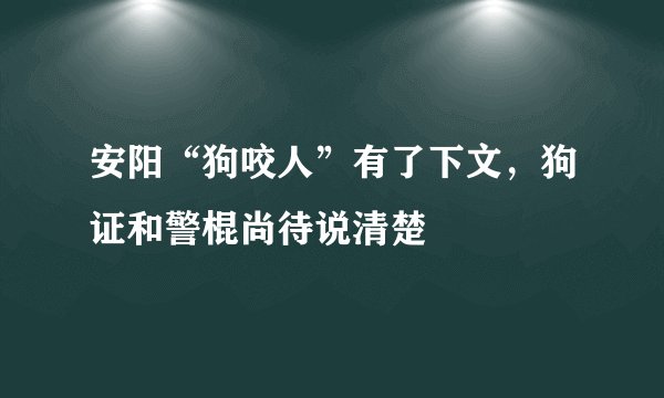 安阳“狗咬人”有了下文，狗证和警棍尚待说清楚