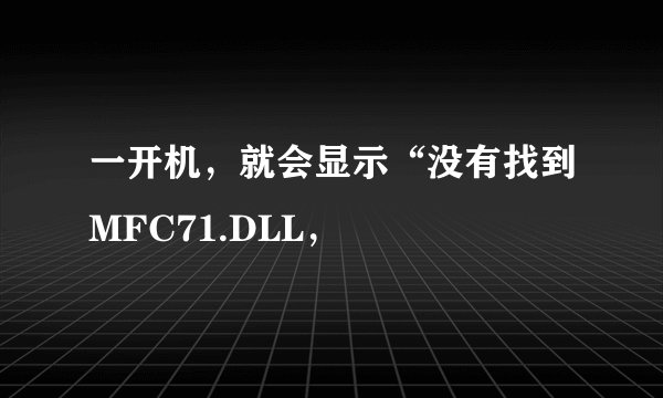 一开机，就会显示“没有找到MFC71.DLL，