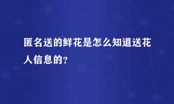 匿名送的鲜花是怎么知道送花人信息的？