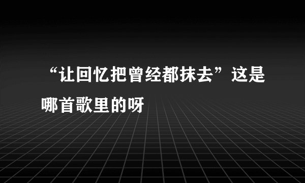 “让回忆把曾经都抹去”这是哪首歌里的呀