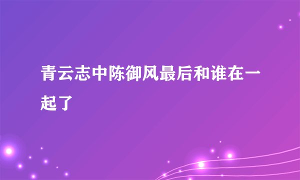 青云志中陈御风最后和谁在一起了