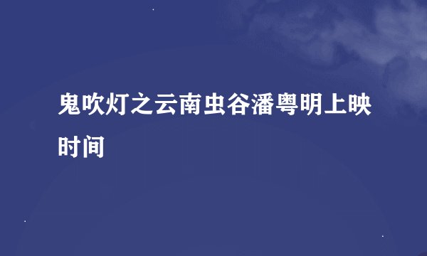 鬼吹灯之云南虫谷潘粤明上映时间