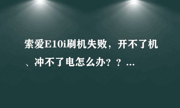 索爱E10i刷机失败，开不了机、冲不了电怎么办？？高手指教啊 ！