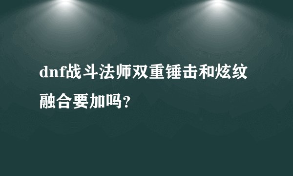dnf战斗法师双重锤击和炫纹融合要加吗？