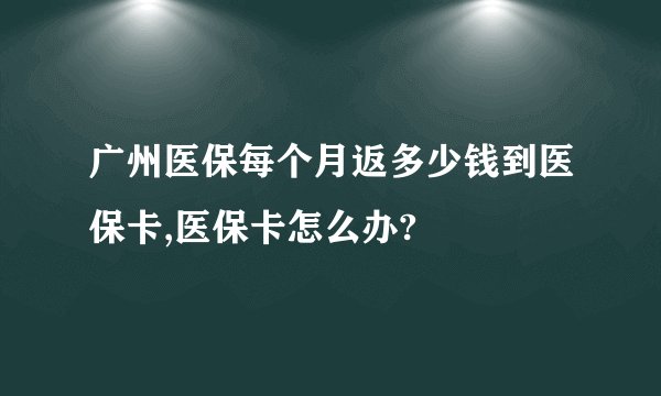 广州医保每个月返多少钱到医保卡,医保卡怎么办?