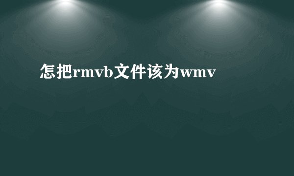 怎把rmvb文件该为wmv