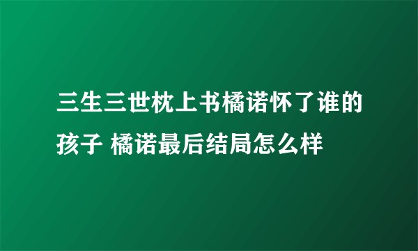 三生三世枕上书橘诺怀了谁的孩子 橘诺最后结局怎么样