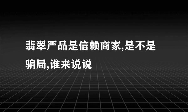 翡翠严品是信赖商家,是不是骗局,谁来说说