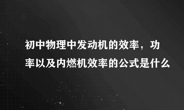 初中物理中发动机的效率，功率以及内燃机效率的公式是什么