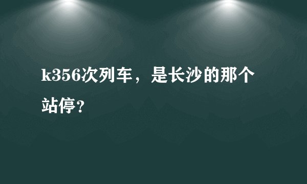 k356次列车，是长沙的那个站停？