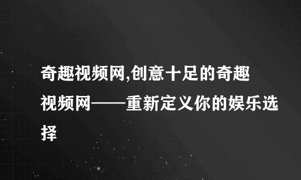奇趣视频网,创意十足的奇趣视频网——重新定义你的娱乐选择