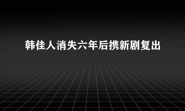韩佳人消失六年后携新剧复出