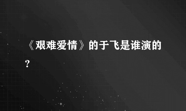 《艰难爱情》的于飞是谁演的?