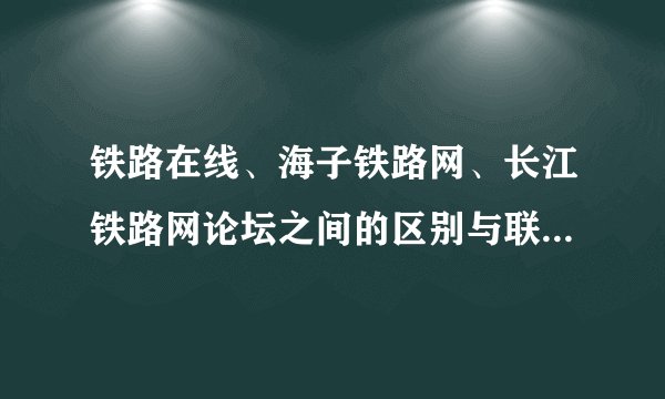 铁路在线、海子铁路网、长江铁路网论坛之间的区别与联系。怎么办？
