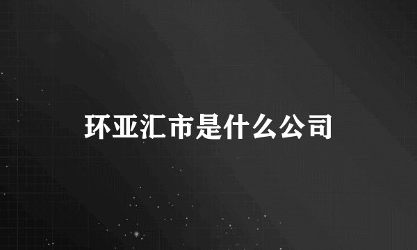 环亚汇市是什么公司