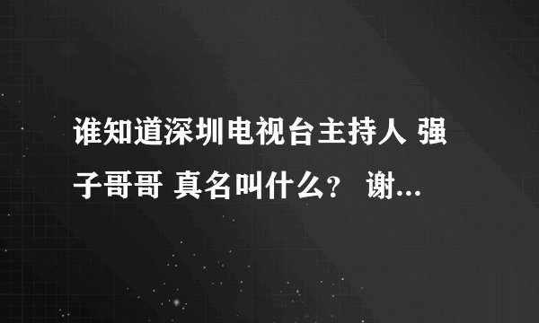谁知道深圳电视台主持人 强子哥哥 真名叫什么？ 谢谢各位了。