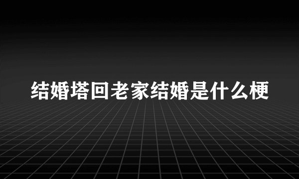 结婚塔回老家结婚是什么梗