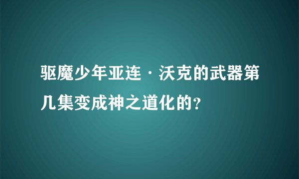 驱魔少年亚连·沃克的武器第几集变成神之道化的？