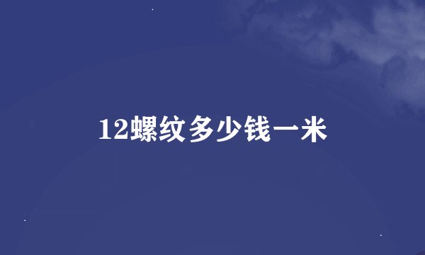 12螺纹多少钱一米