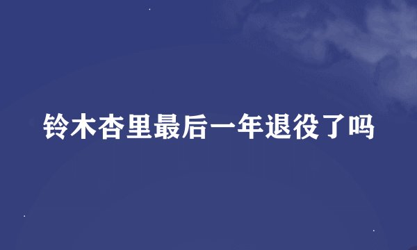 铃木杏里最后一年退役了吗