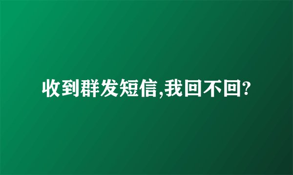 收到群发短信,我回不回?