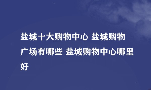 盐城十大购物中心 盐城购物广场有哪些 盐城购物中心哪里好
