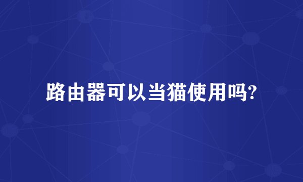 路由器可以当猫使用吗?