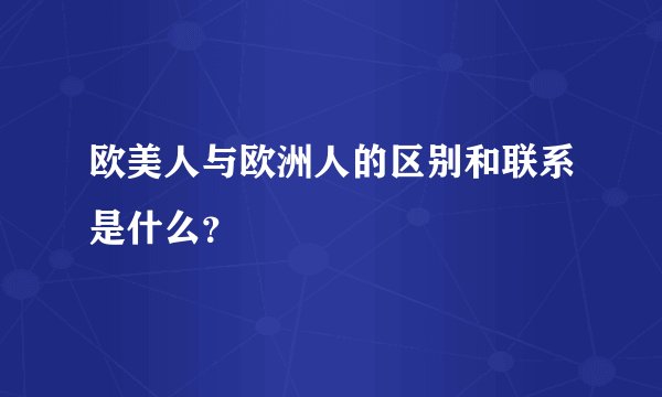 欧美人与欧洲人的区别和联系是什么？