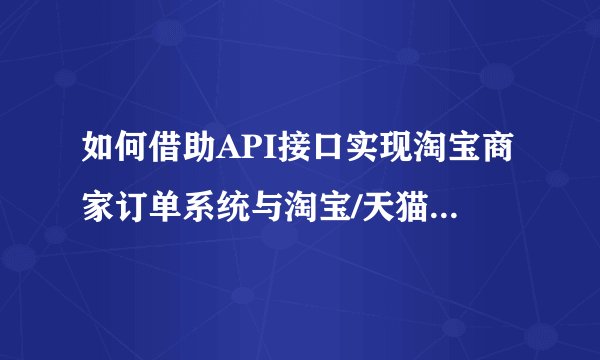 如何借助API接口实现淘宝商家订单系统与淘宝/天猫店铺订单信息的自动同步