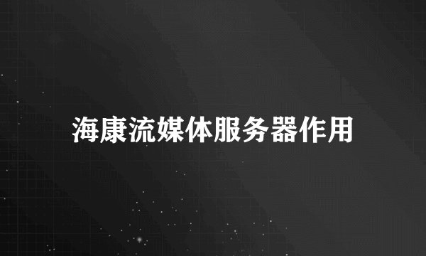 海康流媒体服务器作用
