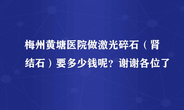 梅州黄塘医院做激光碎石（肾结石）要多少钱呢？谢谢各位了